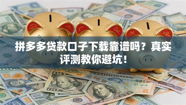 拼多多贷款口子下载靠谱吗？真实评测教你避坑！