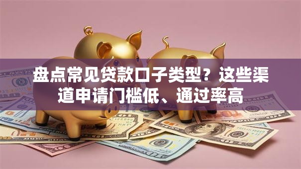 盘点常见贷款口子类型？这些渠道申请门槛低、通过率高