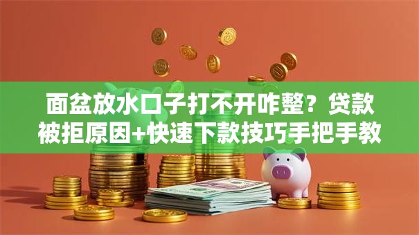 面盆放水口子打不开咋整？贷款被拒原因+快速下款技巧手把手教你搞定！
