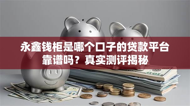 永鑫钱柜是哪个口子的贷款平台靠谱吗？真实测评揭秘