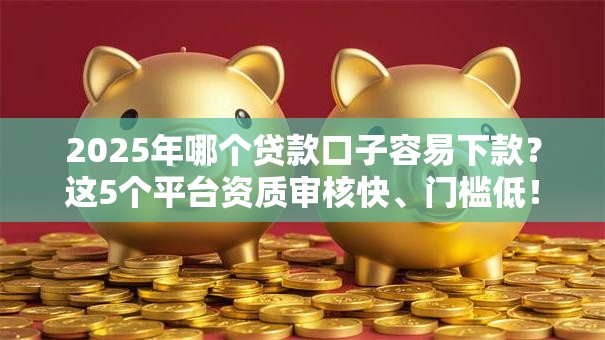 2025年哪个贷款口子容易下款？这5个平台资质审核快、门槛低！