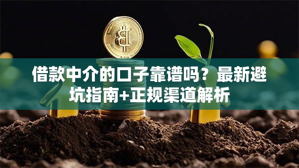 借款中介的口子靠谱吗？最新避坑指南+正规渠道解析