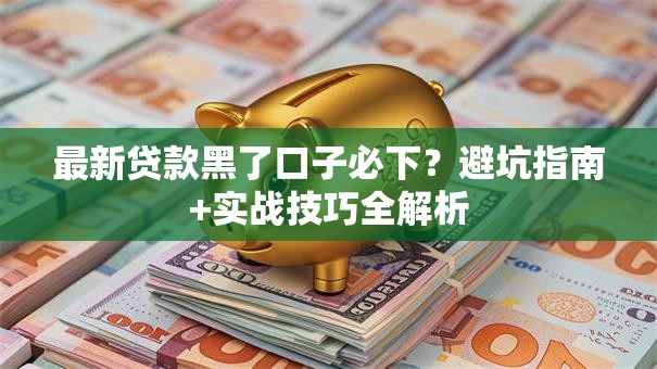 最新贷款黑了口子必下？避坑指南+实战技巧全解析