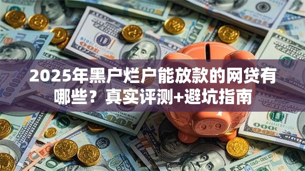 2025年黑户烂户能放款的网贷有哪些？真实评测+避坑指南