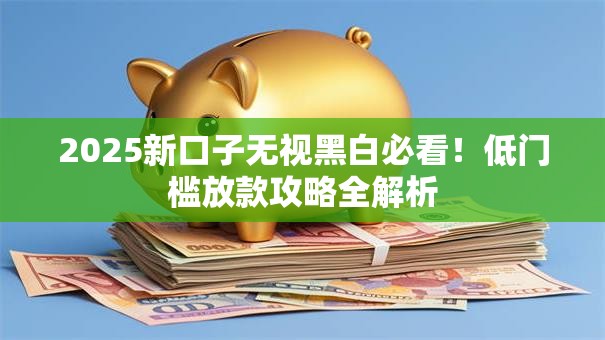 2025新口子无视黑白必看！低门槛放款攻略全解析