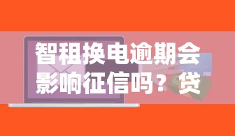 智租换电逾期会影响征信吗？贷款用户必看的信用风险解析