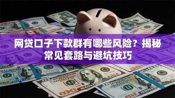 网贷口子下款群有哪些风险？揭秘常见套路与避坑技巧