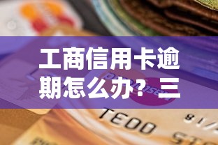工商信用卡逾期怎么办？三招协商技巧+贷款补救方案
