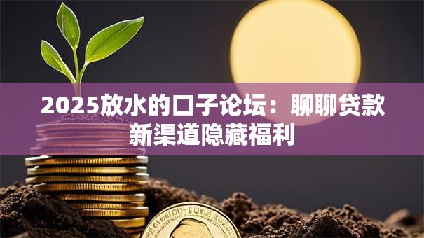 2025放水的口子论坛：聊聊贷款新渠道隐藏福利