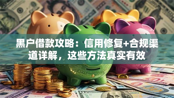 黑户借款攻略：信用修复+合规渠道详解，这些方法真实有效