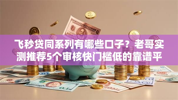 飞秒贷同系列有哪些口子？老哥实测推荐5个审核快门槛低的靠谱平台