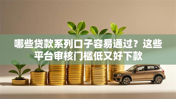 哪些贷款系列口子容易通过？这些平台审核门槛低又好下款