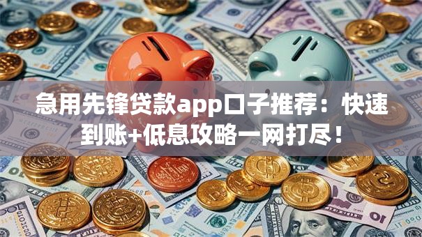 急用先锋贷款app口子推荐：快速到账+低息攻略一网打尽！