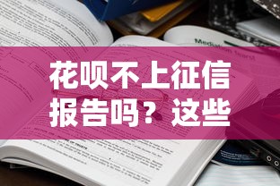 花呗不上征信报告吗？这些隐藏影响贷款人必须知道