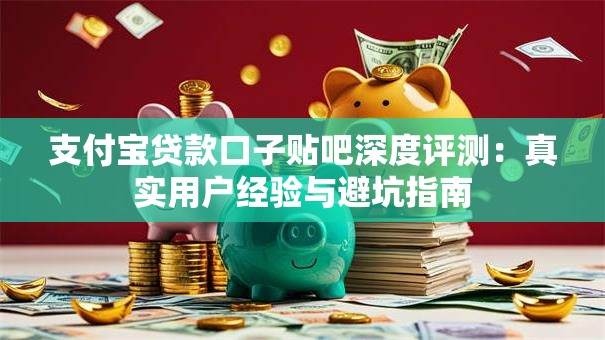 支付宝贷款口子贴吧深度评测：真实用户经验与避坑指南
