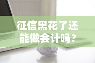 征信黑花了还能做会计吗？解读信用问题对职业发展的真实影响