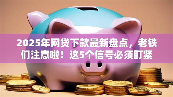 2025年网贷下款最新盘点，老铁们注意啦！这5个信号必须盯紧