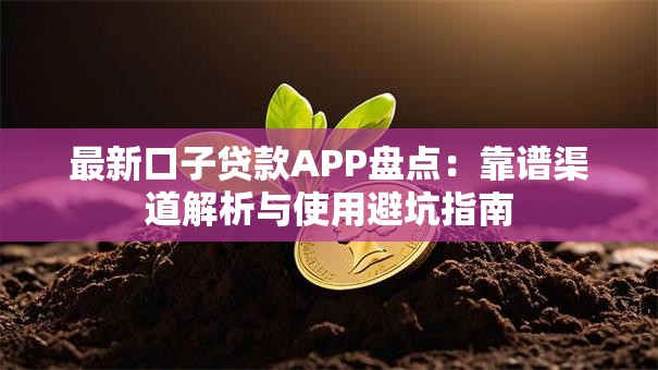 最新口子贷款APP盘点：靠谱渠道解析与使用避坑指南