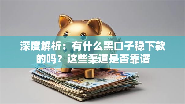 深度解析：有什么黑口子稳下款的吗？这些渠道是否靠谱