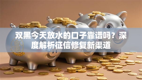 双黑今天放水的口子靠谱吗？深度解析征信修复新渠道