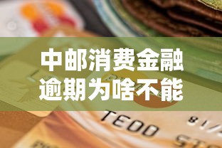 中邮消费金融逾期为啥不能主动还款？解决方法全解析