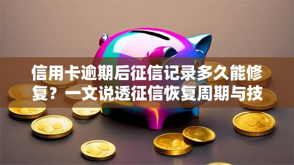 信用卡逾期后征信记录多久能修复？一文说透征信恢复周期与技巧