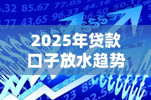 2025年贷款口子放水趋势解析：新政策下的申贷攻略