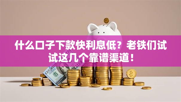 什么口子下款快利息低？老铁们试试这几个靠谱渠道！