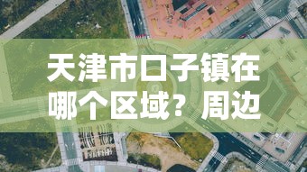 天津市口子镇在哪个区域？周边贷款政策与办理指南全解析