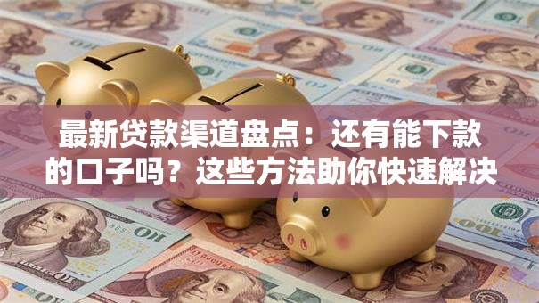 最新贷款渠道盘点：还有能下款的口子吗？这些方法助你快速解决资金难题