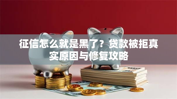 征信怎么就是黑了？贷款被拒真实原因与修复攻略