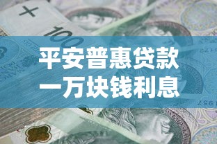 平安普惠贷款一万块钱利息多少？影响因素有哪些？算完明白了！