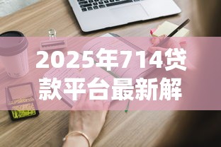 2025年714贷款平台最新解析：这些避坑技巧你一定要知道！