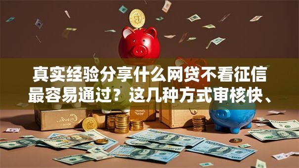 真实经验分享什么网贷不看征信最容易通过？这几种方式审核快、门槛低