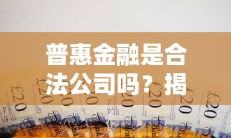 普惠金融是合法公司吗？揭秘贷款平台背后的合规真相