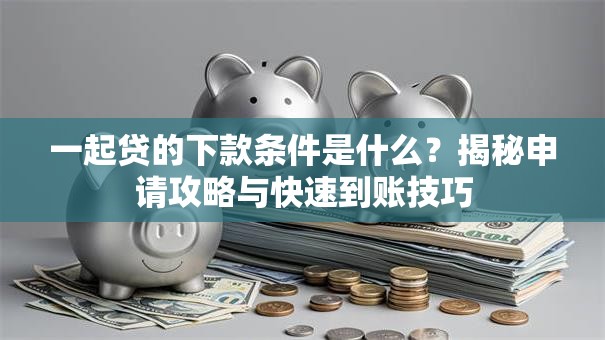 一起贷的下款条件是什么？揭秘申请攻略与快速到账技巧