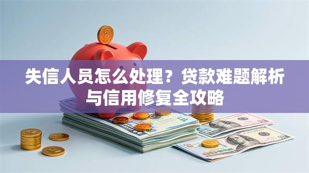 失信人员怎么处理？贷款难题解析与信用修复全攻略