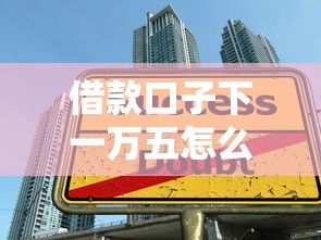 借款口子下一万五怎么操作？这些技巧帮你快速到账还不踩坑