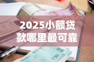 2025小额贷款哪里最可靠？最新避坑指南+平台实测推荐