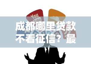 成都哪里贷款不看征信？最新攻略+靠谱渠道推荐