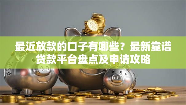 最近放款的口子有哪些？最新靠谱贷款平台盘点及申请攻略
