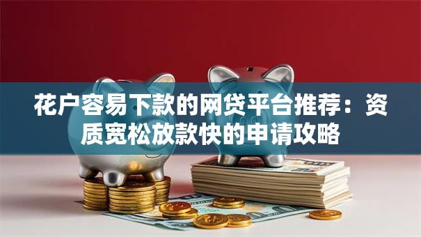 花户容易下款的网贷平台推荐：资质宽松放款快的申请攻略