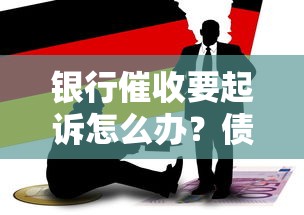 银行催收要起诉怎么办？债务处理技巧与应对指南