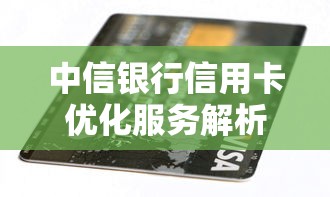 中信银行信用卡优化服务解析：额度提升与贷款灵活使用技巧