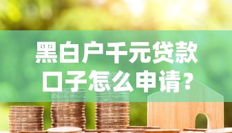 黑白户千元贷款口子怎么申请？小额借款避坑指南