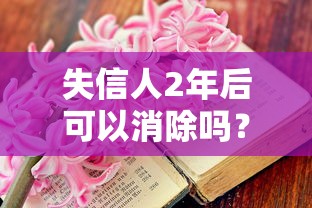 失信人2年后可以消除吗？一文讲透征信修复关键步骤