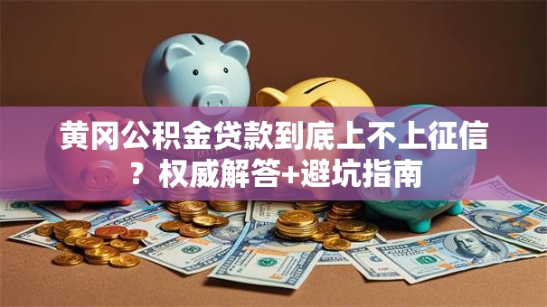 黄冈公积金贷款到底上不上征信？权威解答+避坑指南