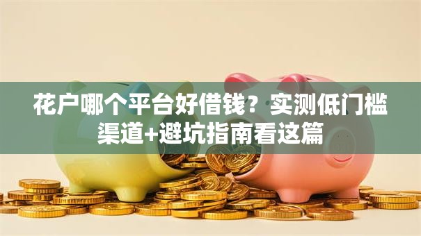 花户哪个平台好借钱？实测低门槛渠道+避坑指南看这篇