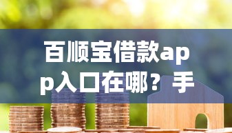 百顺宝借款app入口在哪？手把手教你快速找到正规贷款渠道