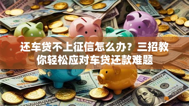 还车贷不上征信怎么办？三招教你轻松应对车贷还款难题